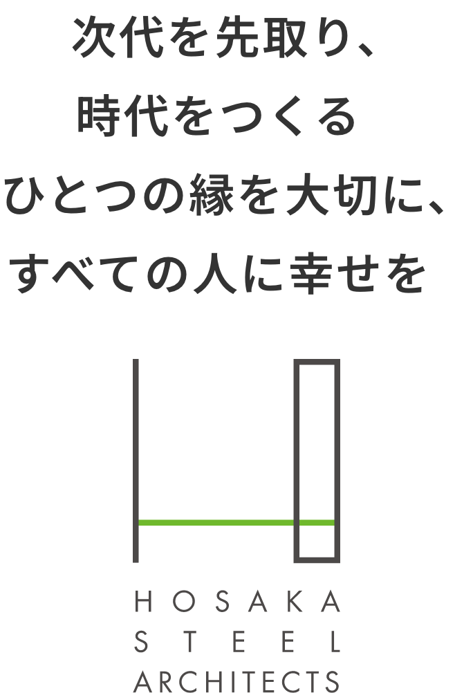 次代を先取り、時代をつくる ひとつの縁を大切に、すべての人に幸せを 株式会社 保坂設計 HOSAKA STEEL ARCHITECTS